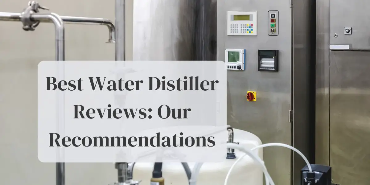 Best Water Distiller Reviews: Our Recommendations
