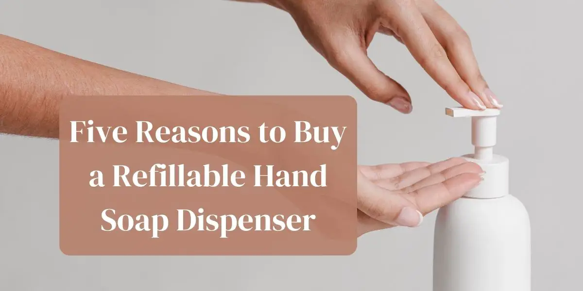 Five Reasons to Buy a Refillable Hand Soap Dispenser