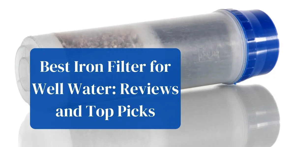 Best Iron Filter for Well Water: Reviews and Top Picks